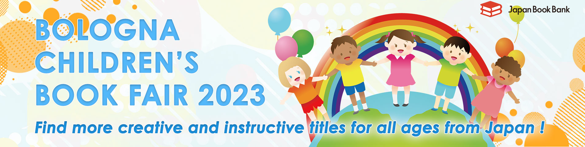 BOLOGNA CHILDREN'S BOOK FAIR 2023
~Find more creative and instructive titles for all ages from Japan!~